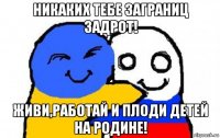 никаких тебе заграниц задрот! живи,работай и плоди детей на родине!