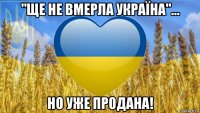 "ще не вмерла україна"... но уже продана!