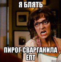 я блять пирог сварганила ёпт