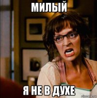 милый я не в духе