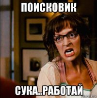 поисковик сука..работай