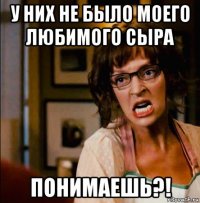 у них не было моего любимого сыра понимаешь?!