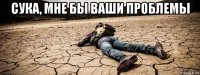 сука, мне бы ваши проблемы 