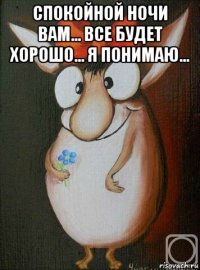 спокойной ночи вам... все будет хорошо... я понимаю... 