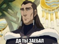  да ты заебал