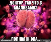 доктор, так что с анализами? полная ж*опа...