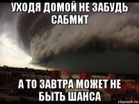 уходя домой не забудь сабмит а то завтра может не быть шанса