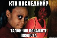 кто последний? талончик покажите пжалста
