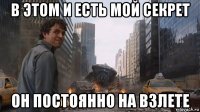 в этом и есть мой секрет он постоянно на взлете