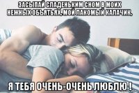 засыпай сладеньким сном в моих нежных объятьях, мой лакомый калачик, я тебя очень-очень люблю !