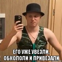  его уже увезли, обкололи и привезали