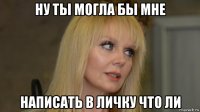 ну ты могла бы мне написать в личку что ли