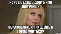 коров будешь доить или получишь образование и приедешь в город учиться?