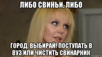 либо свиньи, либо город. выбирай! поступать в вуз или чистить свинарник