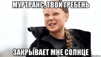 муртранс, твой гребень закрывает мне солнце