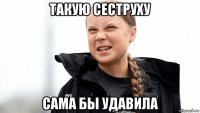 такую сеструху сама бы удавила