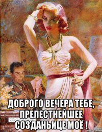  доброго вечера тебе, прелестнейшее созданьице моё !