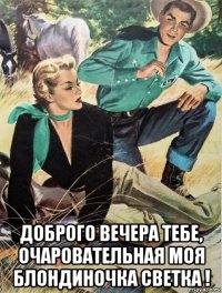  доброго вечера тебе, очаровательная моя блондиночка светка !