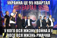 украина це 95 квартал у кого вся жизнь война а у кого вся жизнь ржачка