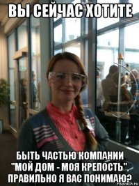 вы сейчас хотите быть частью компании "мой дом - моя крепость", правильно я вас понимаю?