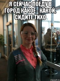 я сейчас поеду в город какое - какой, сидите тихо 
