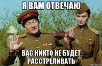 я вам отвечаю вас никто не будет расстреливать