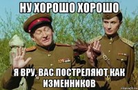 ну хорошо хорошо я вру, вас постреляют как изменников