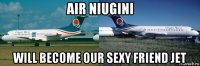 air niugini will become our sexy friend jet