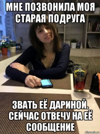 мне позвонила моя старая подруга звать её дариной. сейчас отвечу на её сообщение