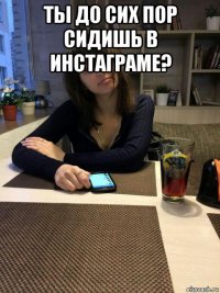 ты до сих пор сидишь в инстаграме? 