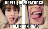 кореец превратился в великий квас