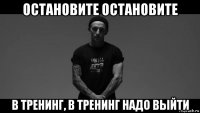 остановите остановите в тренинг, в тренинг надо выйти