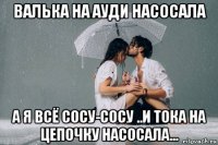 валька на ауди насосала а я всё сосу-сосу ..и тока на цепочку насосала...