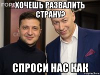 хочешь развалить страну? спроси нас как