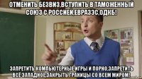 отменить безвиз,вступить в таможенный союз с россией,евразэс,одкб! запретить компьютерные игры и порно,запретить всё западное,закрыть границы со всем миром!