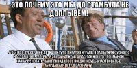 -это почему это мы до стамбула не доплывём! -а вы не в курсе? мои детишки тут в пиратов играли, и захватили судно по настоящему. теперь - я здесь капитан, а вас, так и быть - боцманом назначу! кстати, вам приходилось когда нибудь участвовать в абордажах? нет? я вас научу!