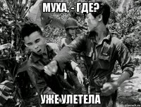 муха, - где? уже улетела