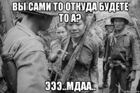 вы сами то откуда будете то а? эээ..мдаа..