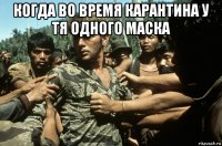 когда во время карантина у тя одного маска 