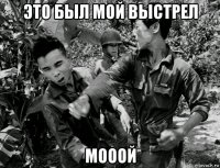 это был мой выстрел мооой