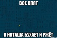 все спят а наташа бухает и ржёт