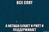 все спят а наташа бухает и ржёт и поддерживает