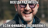 всегда радуйтесь если финансы позволяют