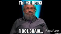 ты же петух я всё знаю...
