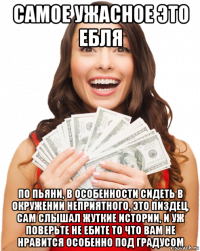 самое ужасное это ебля по пьяни, в особенности сидеть в окружении неприятного, это пиздец, сам слышал жуткие истории, и уж поверьте не ебите то что вам не нравится особенно под градусом