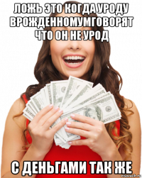 ложь это когда уроду врожденномумговорят что он не урод с деньгами так же