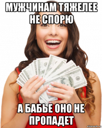 мужчинам тяжелее не спорю а бабье оно не пропадет