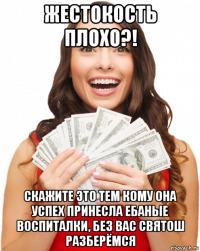 жестокость плохо?! скажите это тем кому она успех принесла ебаные воспиталки, без вас святош разберёмся