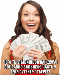  чёго ты лыбишься как дура! всё равно большую часть у тебя сутенёр отберёт!