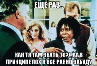 ещё раз.. как тя там звать то?!..аа в принципе пох я все равно забуду